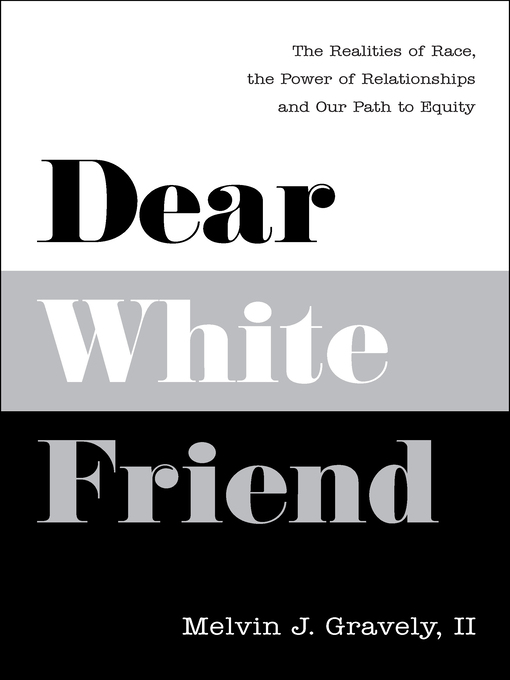 Title details for Dear White Friend: the Realities of Race, the Power of Relationships and Our Path to Equity by Melvin J. Gravely, II PhD - Available